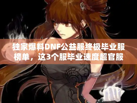 独家爆料DNF公益服终极毕业服榜单,这3个服毕业速度超官服300% 独家爆料DNF公益服终极毕业服榜单,这3个服毕业速度超官服300%