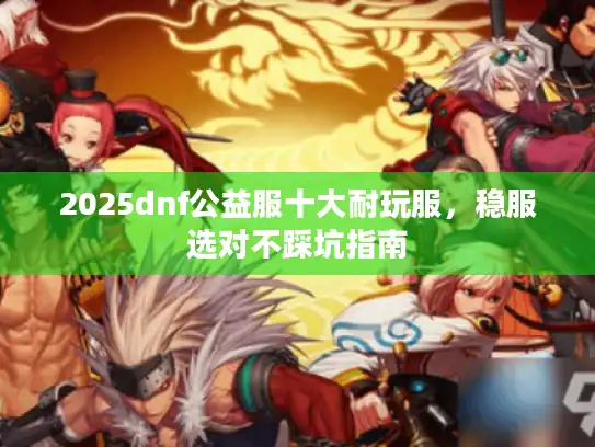 2025dnf公益服十大耐玩服,稳服选对不踩坑指南 2025dnf公益服十大耐玩服,稳服选对不踩坑指南