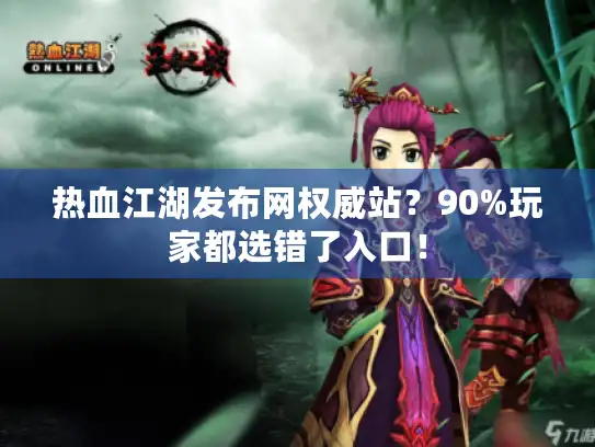 热血江湖发布网权威站？90%玩家都选错了入口！