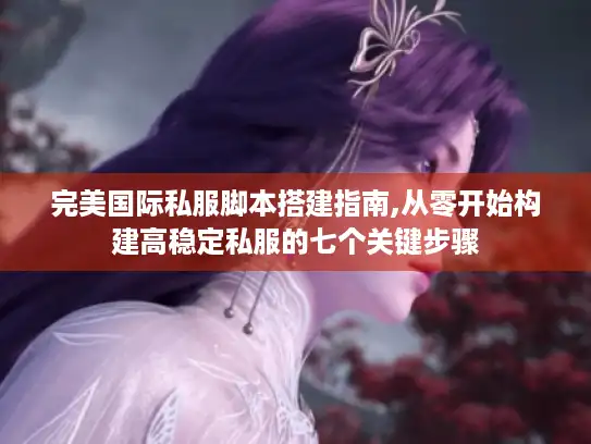 完美国际私服脚本搭建指南,从零开始构建高稳定私服的七个关键步骤