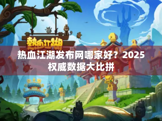 热血江湖发布网哪家好？2025权威数据大比拼