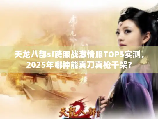 天龙八部sf跨服战激情服TOP5实测，2025年哪种能真刀真枪干架？