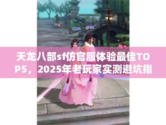 天龙八部sf仿官服体验最佳TOP5,2025年老玩家实测避坑指南 天龙八部sf仿官服体验最佳TOP5,2025年老玩家实测避坑指南