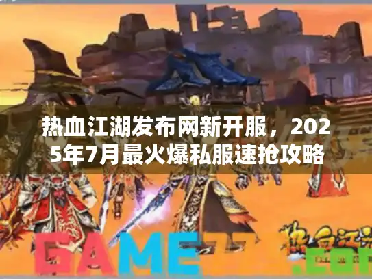 热血江湖发布网新开服，2025年7月最火爆私服速抢攻略