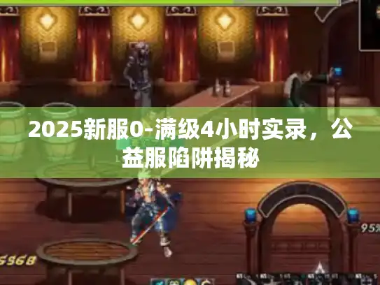 2025新服0-满级4小时实录,公益服陷阱揭秘 2025新服0-满级4小时实录,公益服陷阱揭秘