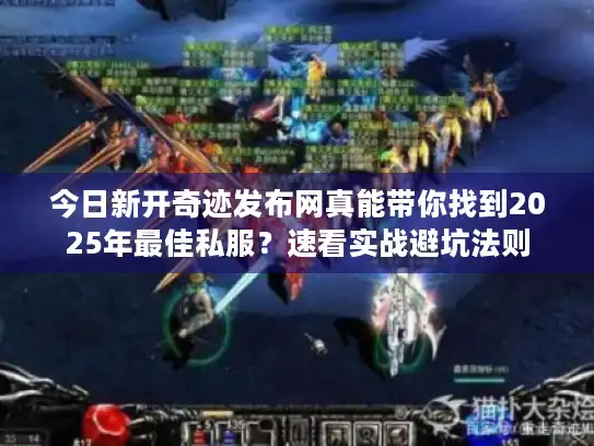 今日新开奇迹发布网真能带你找到2025年最佳私服？速看实战避坑法则
