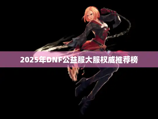 2025年DNF公益服大服权威推荐榜