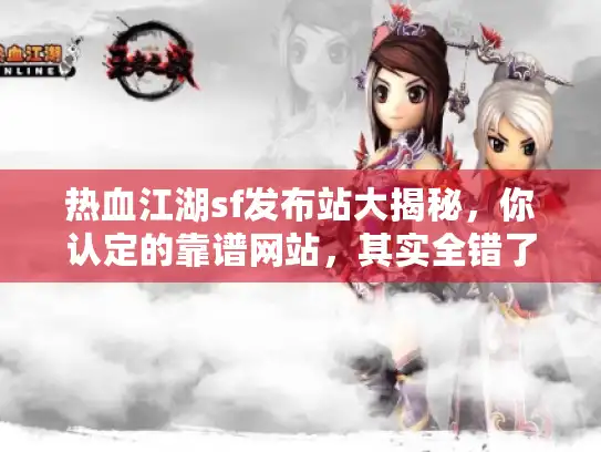 热血江湖sf发布站大揭秘，你认定的靠谱网站，其实全错了