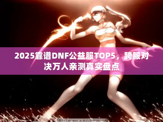 2025靠谱DNF公益服TOP5，跨服对决万人亲测真实盘点