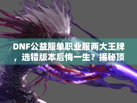 DNF公益服单职业服两大王牌,选错版本后悔一生?揭秘顶尖选择术 DNF公益服单职业服两大王牌,选错版本后悔一生?揭秘顶尖选择术