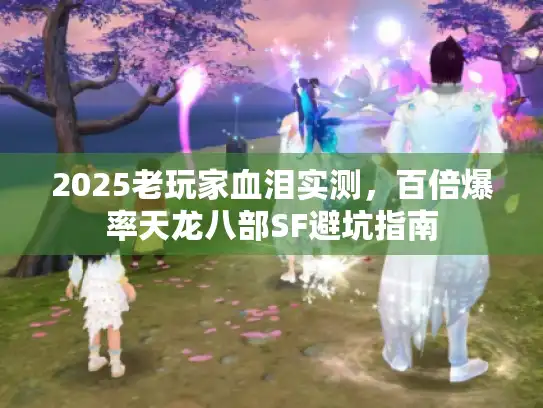 2025老玩家血泪实测,百倍爆率天龙八部SF避坑指南 2025老玩家血泪实测,百倍爆率天龙八部SF避坑指南