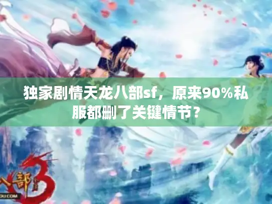 独家剧情天龙八部sf，原来90%私服都删了关键情节？