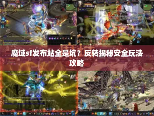 魔域sf发布站全是坑？反转揭秘安全玩法攻略