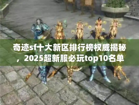 奇迹sf十大新区排行榜权威揭秘,2025超新服必玩top10名单 奇迹sf十大新区排行榜权威揭秘,2025超新服必玩top10名单