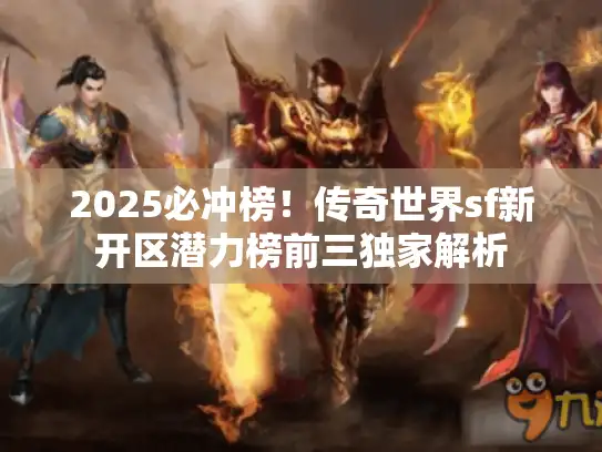 2025必冲榜!传奇世界sf新开区潜力榜前三独家解析 2025必冲榜!传奇世界sf新开区潜力榜前三独家解析