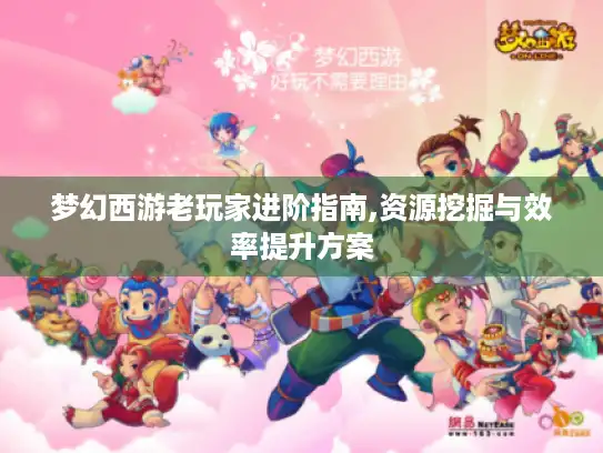 梦幻西游老玩家进阶指南,资源挖掘与效率提升方案