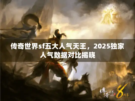传奇世界sf五大人气天王，2025独家人气数据对比揭晓