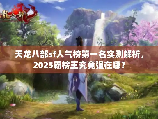天龙八部sf人气榜第一名实测解析,2025霸榜王究竟强在哪? 天龙八部sf人气榜第一名实测解析,2025霸榜王究竟强在哪?