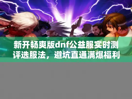 新开畅爽版dnf公益服实时测评选服法,避坑直通满爆福利服 新开畅爽版dnf公益服实时测评选服法,避坑直通满爆福利服