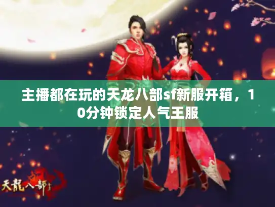 主播都在玩的天龙八部sf新服开箱，10分钟锁定人气王服