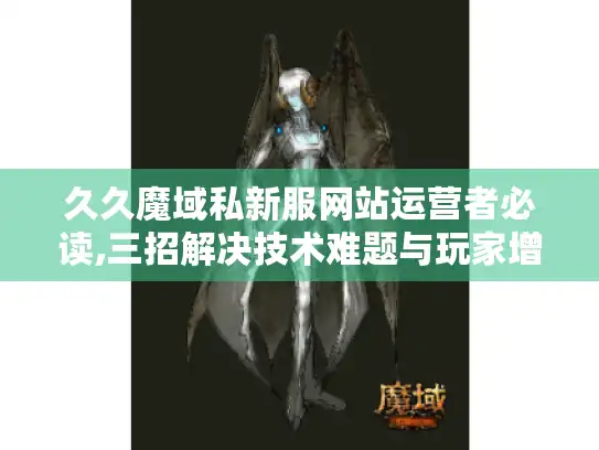久久魔域私新服网站运营者必读,三招解决技术难题与玩家增长困境