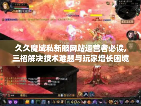 久久魔域私新服网站运营者必读,三招解决技术难题与玩家增长困境