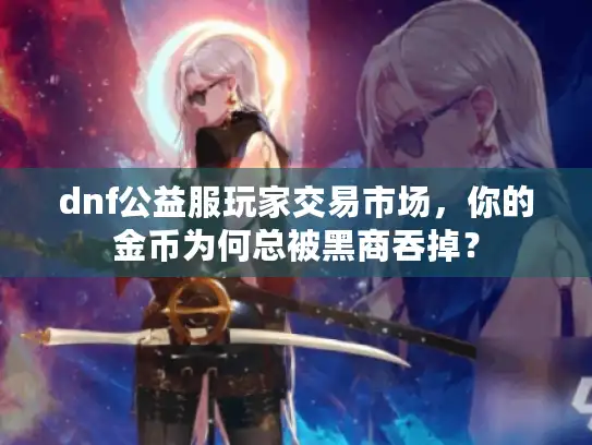 dnf公益服玩家交易市场,你的金币为何总被黑商吞掉? dnf公益服玩家交易市场,你的金币为何总被黑商吞掉?