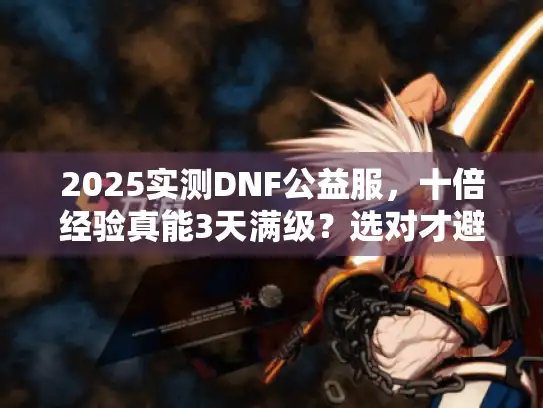 2025实测DNF公益服,十倍经验真能3天满级?选对才避坑 2025实测DNF公益服,十倍经验真能3天满级?选对才避坑
