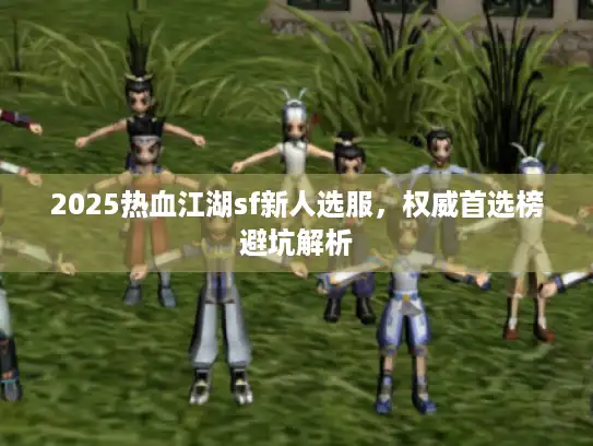2025热血江湖sf新人选服，权威首选榜避坑解析