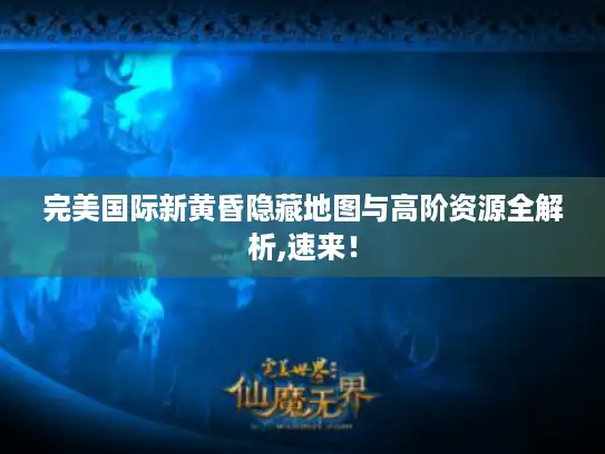 完美国际新黄昏隐藏地图与高阶资源全解析,速来！