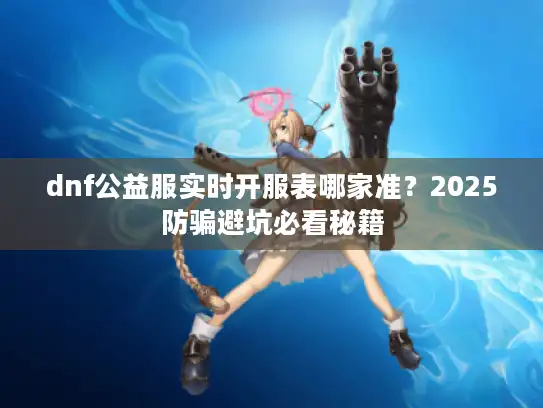 dnf公益服实时开服表哪家准?2025防骗避坑必看秘籍 dnf公益服实时开服表哪家准?2025防骗避坑必看秘籍