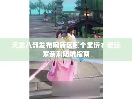 天龙八部发布网新区哪个靠谱？老玩家亲测防坑指南