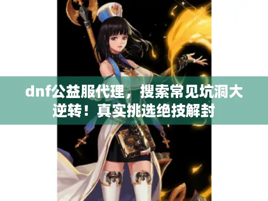 dnf公益服代理，搜索常见坑洞大逆转！真实挑选绝技解封