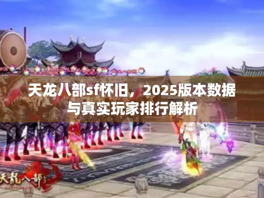 天龙八部sf怀旧，2025版本数据与真实玩家排行解析