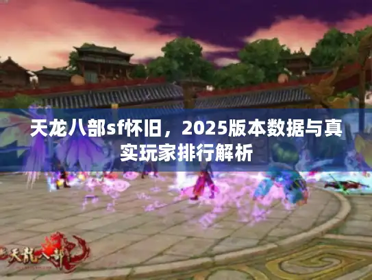 天龙八部sf怀旧，2025版本数据与真实玩家排行解析