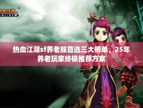 热血江湖sf养老服首选三大榜单，25年养老玩家终极推荐方案