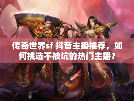 传奇世界sf 抖音主播推荐,如何挑选不被坑的热门主播? 传奇世界sf 抖音主播推荐,如何挑选不被坑的热门主播?