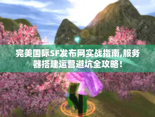 完美国际SF发布网实战指南,服务器搭建运营避坑全攻略！