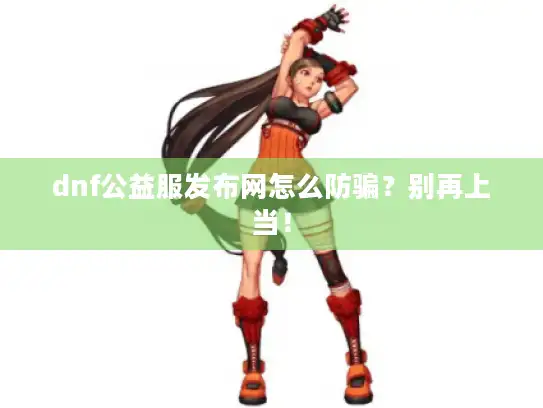 dnf公益服发布网怎么防骗?别再上当! dnf公益服发布网怎么防骗?别再上当!