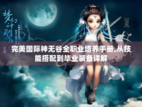 完美国际神无谷全职业培养手册,从技能搭配到毕业装备详解