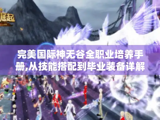 完美国际神无谷全职业培养手册,从技能搭配到毕业装备详解