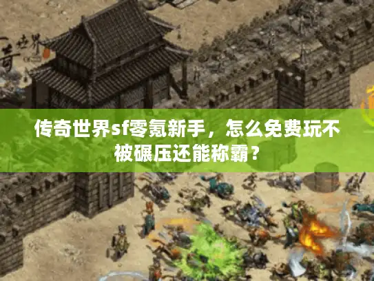 传奇世界sf零氪新手，怎么免费玩不被碾压还能称霸？