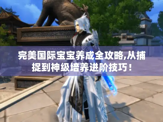 完美国际宝宝养成全攻略,从捕捉到神级培养进阶技巧！