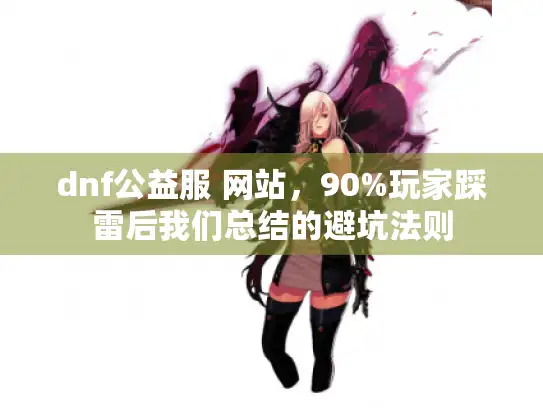 dnf公益服 网站,90%玩家踩雷后我们总结的避坑法则 dnf公益服 网站,90%玩家踩雷后我们总结的避坑法则