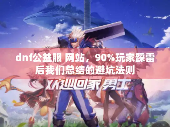 dnf公益服 网站,90%玩家踩雷后我们总结的避坑法则 dnf公益服 网站,90%玩家踩雷后我们总结的避坑法则