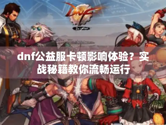 dnf公益服卡顿影响体验?实战秘籍教你流畅运行 dnf公益服卡顿影响体验?实战秘籍教你流畅运行