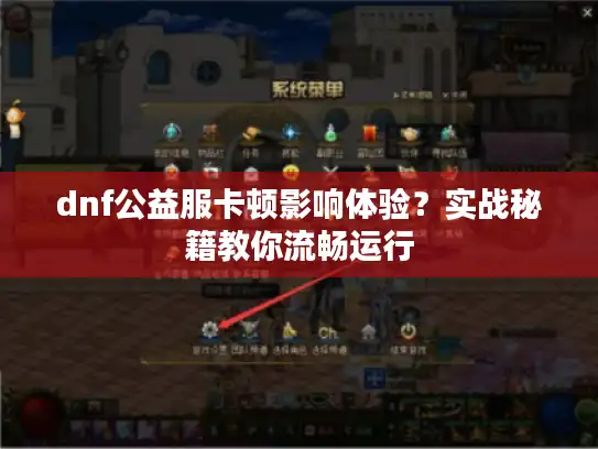 dnf公益服卡顿影响体验?实战秘籍教你流畅运行 dnf公益服卡顿影响体验?实战秘籍教你流畅运行