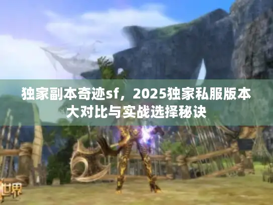 独家副本奇迹sf，2025独家私服版本大对比与实战选择秘诀