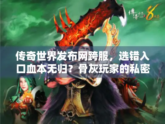 传奇世界发布网跨服，选错入口血本无归？骨灰玩家的私密选服法
