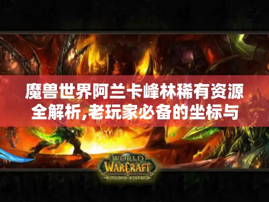 魔兽世界阿兰卡峰林稀有资源全解析,老玩家必备的坐标与刷新机制攻略
